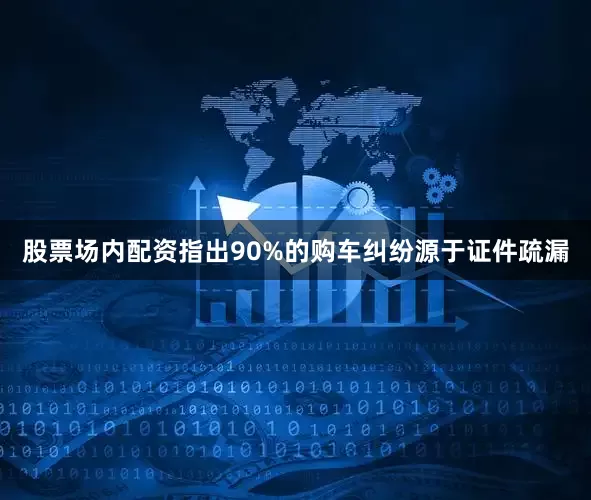 股票场内配资指出90%的购车纠纷源于证件疏漏