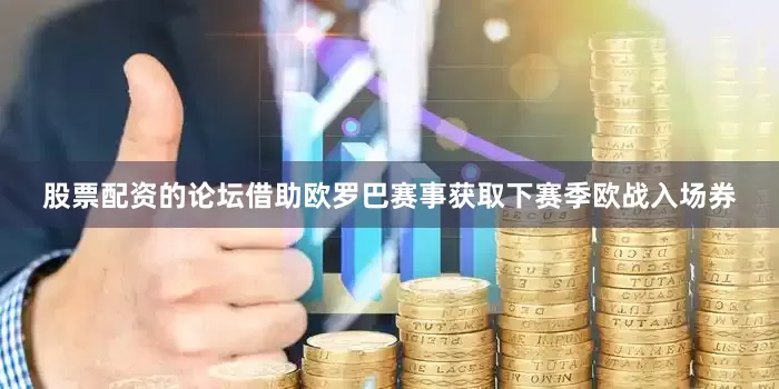 股票配资的论坛借助欧罗巴赛事获取下赛季欧战入场券