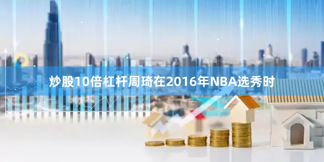 炒股10倍杠杆周琦在2016年NBA选秀时