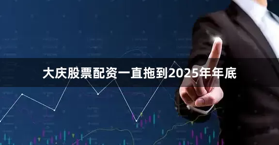 大庆股票配资一直拖到2025年年底