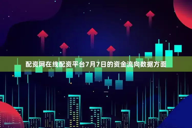 配资网在线配资平台7月7日的资金流向数据方面