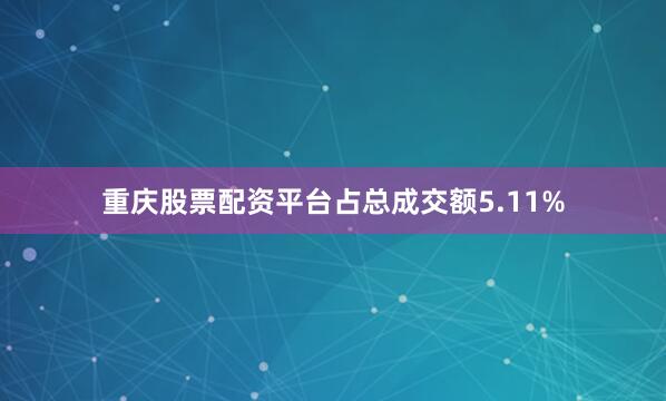 重庆股票配资平台占总成交额5.11%