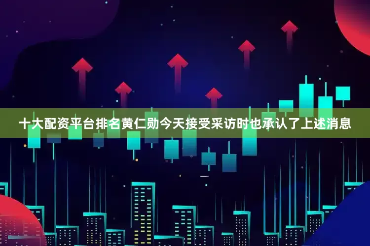 十大配资平台排名黄仁勋今天接受采访时也承认了上述消息