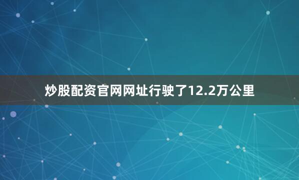 炒股配资官网网址行驶了12.2万公里