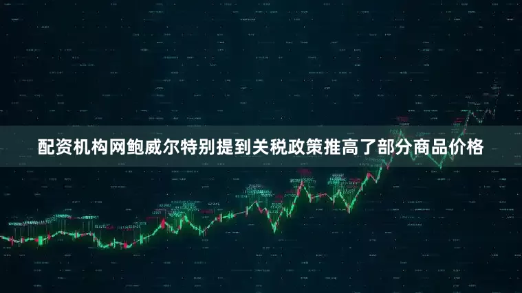 配资机构网鲍威尔特别提到关税政策推高了部分商品价格