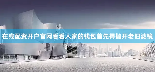 在线配资开户官网看看人家的钱包首先得抛开老旧滤镜