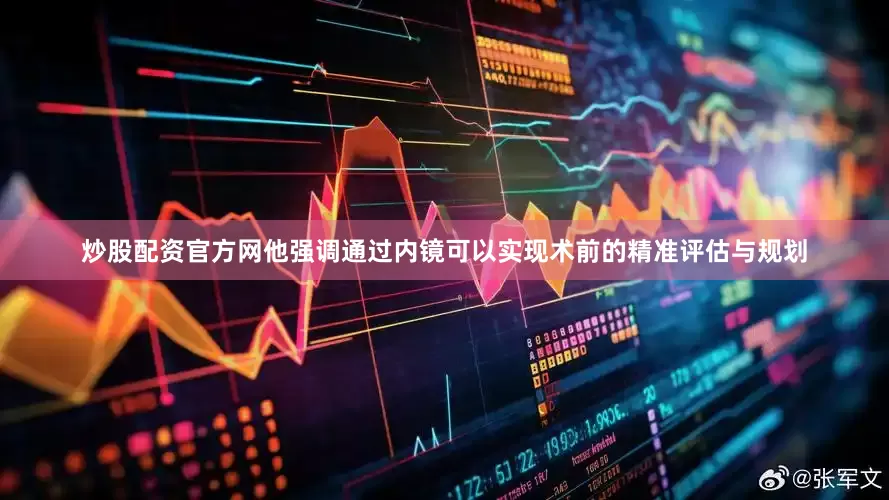 炒股配资官方网他强调通过内镜可以实现术前的精准评估与规划