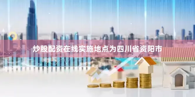 炒股配资在线实施地点为四川省资阳市