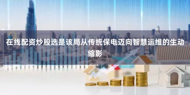 在线配资炒股选是该局从传统保电迈向智慧运维的生动缩影