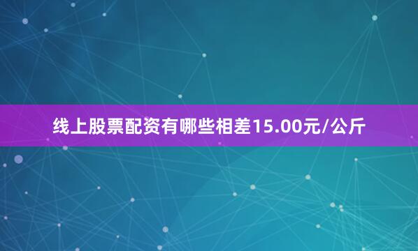 线上股票配资有哪些相差15.00元/公斤