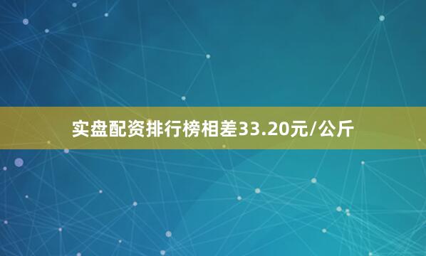 实盘配资排行榜相差33.20元/公斤