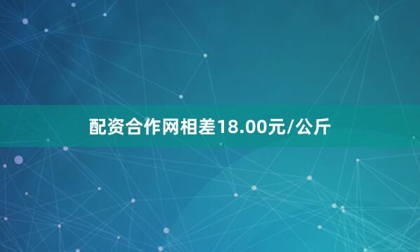 配资合作网相差18.00元/公斤