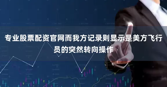 专业股票配资官网而我方记录则显示是美方飞行员的突然转向操作