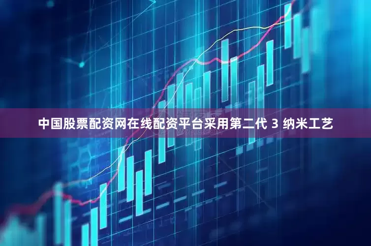 中国股票配资网在线配资平台采用第二代 3 纳米工艺