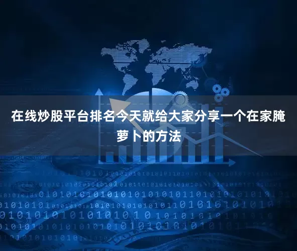 在线炒股平台排名今天就给大家分享一个在家腌萝卜的方法