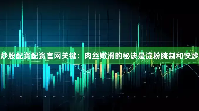 炒股配资配资官网关键：肉丝嫩滑的秘诀是淀粉腌制和快炒