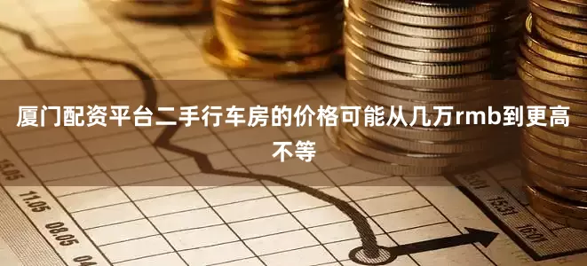 厦门配资平台二手行车房的价格可能从几万rmb到更高不等