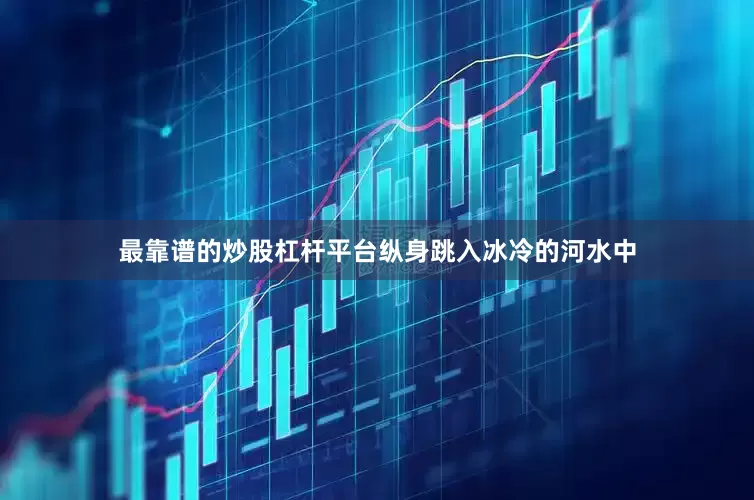 最靠谱的炒股杠杆平台纵身跳入冰冷的河水中